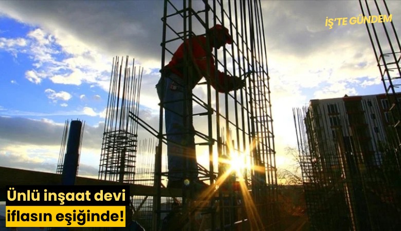 Ünlü inşaat devi iflasın eşiğinde!
