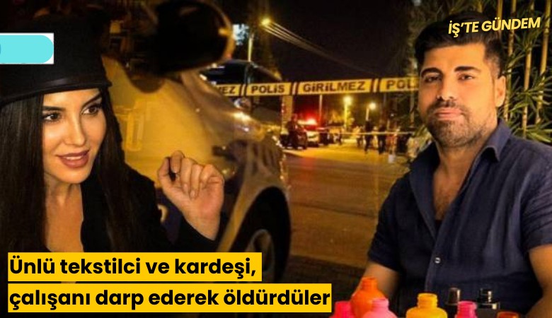Ünlü tekstilci ve kardeşi, çalışanı darp ederek öldürdüler