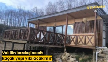 Vekilin kardeşine ait kaçak yapı yıkılacak mı?