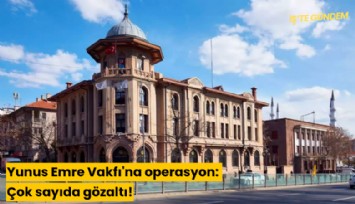 Yunus Emre Vakfı'na operasyon: Çok sayıda gözaltı!