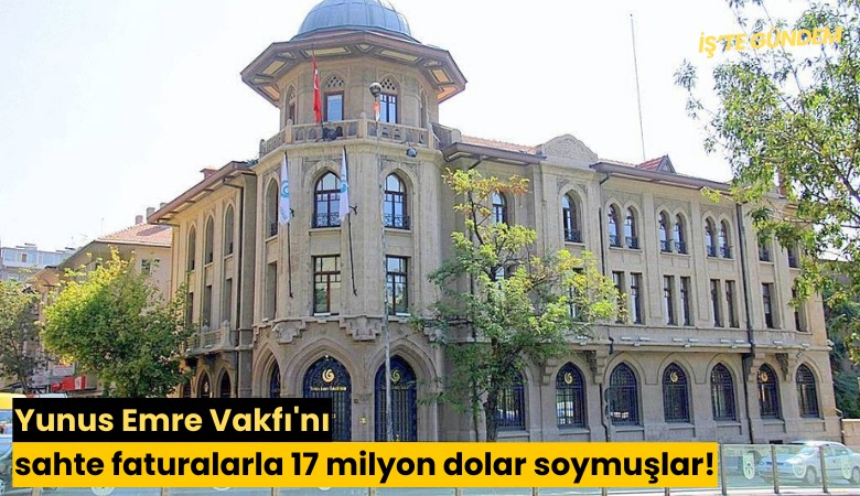 Yunus Emre Vakfı'nı sahte faturalarla 17 milyon dolar soymuşlar!