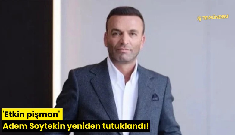 'Etkin pişman' Adem Soytekin yeniden tutuklandı!