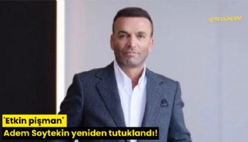 'Etkin pişman' Adem Soytekin yeniden tutuklandı!