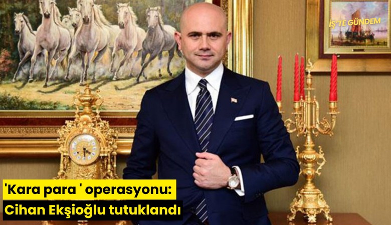 'Kara para' operasyonu: Cihan Ekşioğlu tutuklandı
