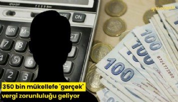 350 bin mükellefe 'gerçek' vergi zorunluluğu geliyor