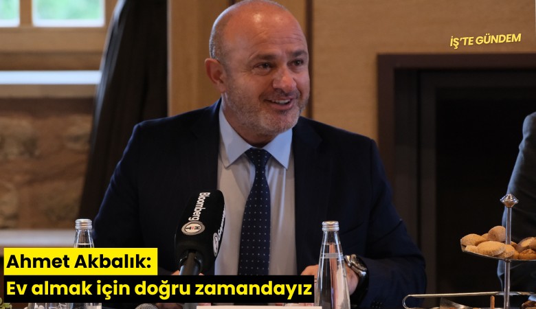 Ahmet Akbalık: Ev almak için doğru zamandayız