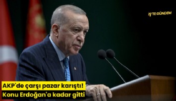 AKP'de çarşı pazar karıştı! Konu Erdoğan'a kadar gitti