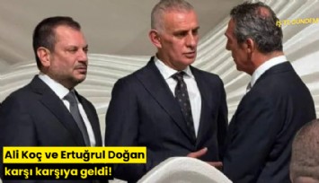 Ali Koç ve Ertuğrul Doğan karşı karşıya geldi!