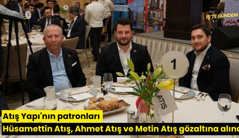 Atış Yapı'nın patronları Hüsamettin Atış, Ahmet Atış ve Metin Atış gözaltına alındı