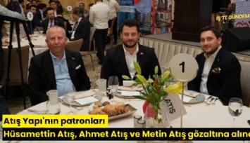 Atış Yapı'nın patronları Hüsamettin Atış, Ahmet Atış ve Metin Atış gözaltına alındı