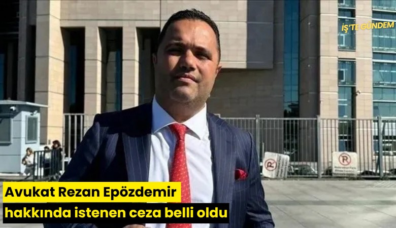 Avukat Rezan Epözdemir hakkında istenen ceza belli oldu