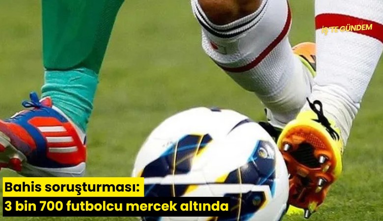 Bahis soruşturması: 3 bin 700 futbolcu mercek altında