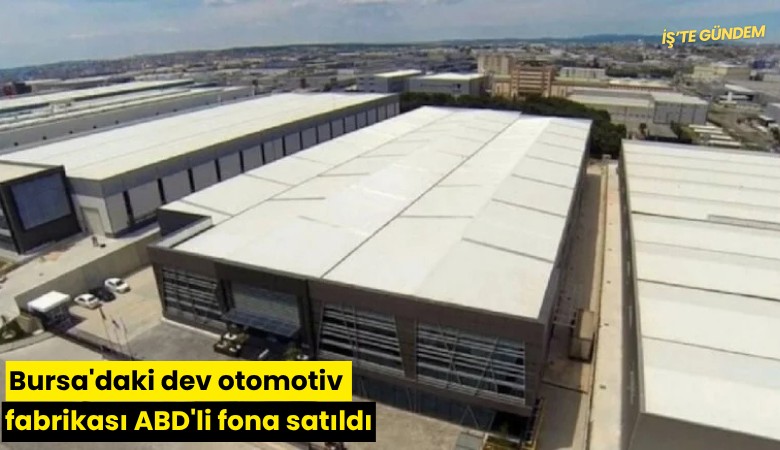 Bursa'daki dev otomotiv fabrikası ABD'li fona satıldı