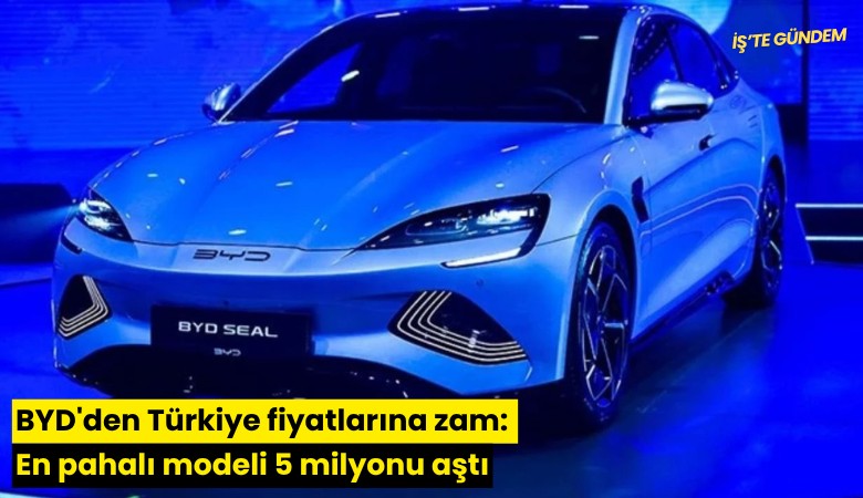 BYD'den Türkiye fiyatlarına zam: En pahalı modeli 5 milyonu aştı