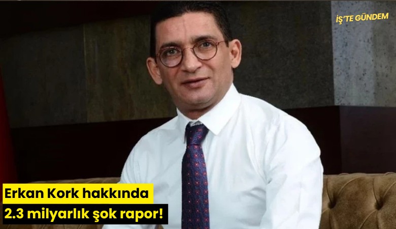 Erkan Kork hakkında 2.3 milyarlık şok rapor!