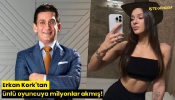 Erkan Kork'tan ünlü oyuncuya milyonlar akmış!