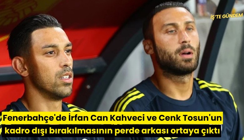 Fenerbahçe'de İrfan Can Kahveci ve Cenk Tosun'un kadro dışı bırakılmasının perde arkası ortaya çıktı