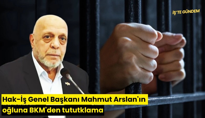 Hak-İş Genel Başkanı Mahmut Arslan'ın oğluna BKM'den tutuklama