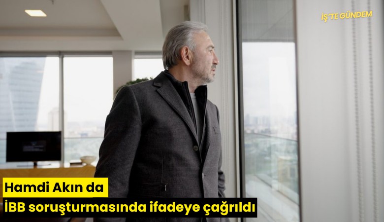 Hamdi Akın da İBB soruşturmasında ifadeye çağrıldı