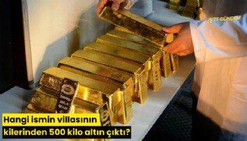 Hangi ismin villasının kilerinden 500 kilo altın çıktı?