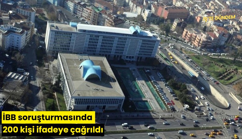 İBB soruşturmasında 200 kişi ifadeye çağrıldı