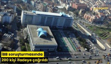 İBB soruşturmasında 200 kişi ifadeye çağrıldı