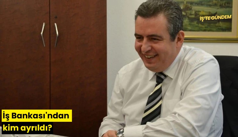 İş Bankası'ndan kim ayrıldı?