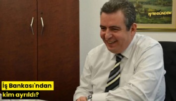 İş Bankası'ndan kim ayrıldı?
