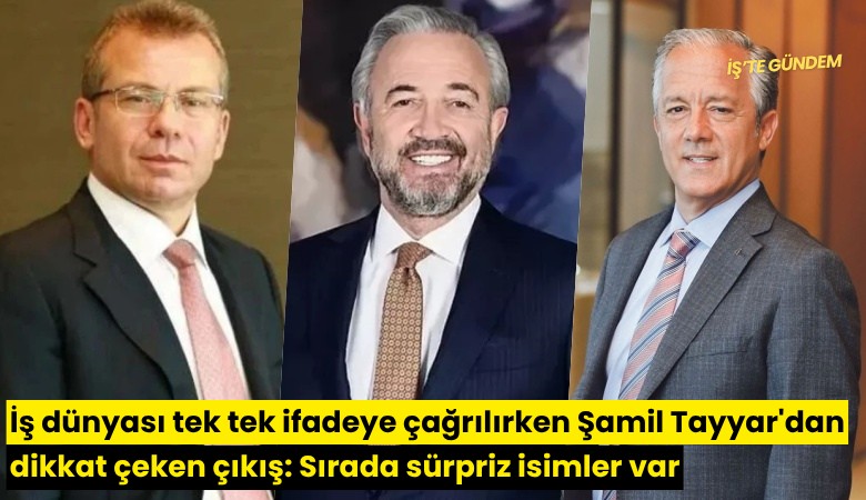 İş dünyası tek tek ifadeye çağrılırken Şamil Tayyar'dan dikkat çeken çıkış: Sırada sürpriz isimler var