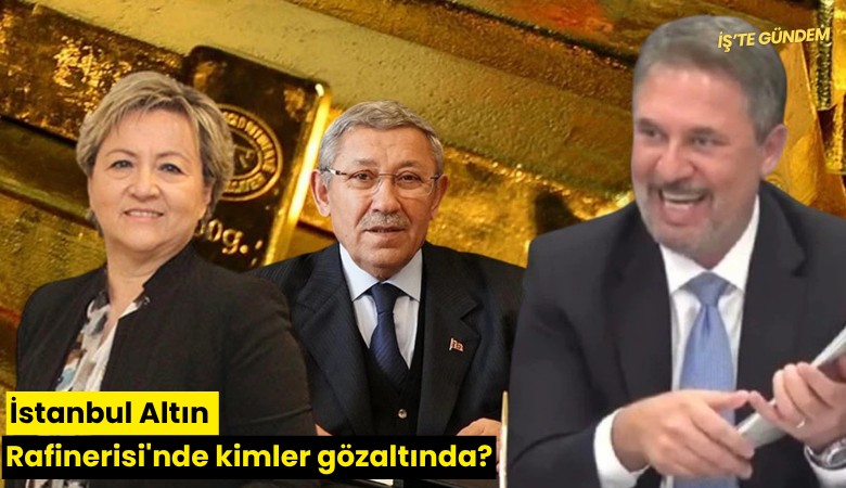 İstanbul Altın Rafinerisi'nde kimler gözaltında?