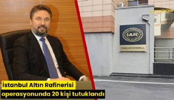 İstanbul Altın Rafinerisi operasyonunda 20 kişi tutuklandı