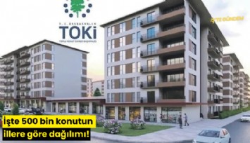 İşte 500 bin konutun illere göre dağılımı!
