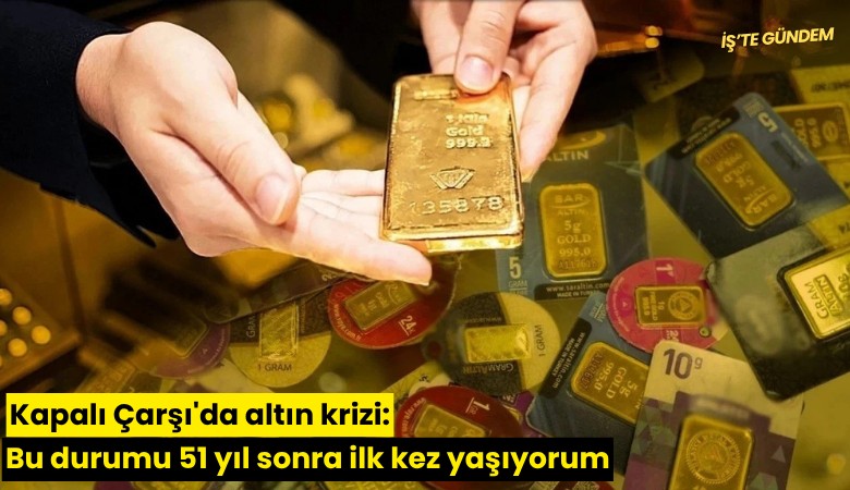 Kapalı Çarşı'da altın krizi: Bu durumu 51 yıl sonra ilk kez yaşıyorum