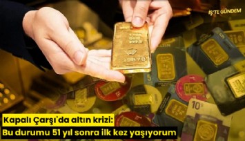 Kapalı Çarşı'da altın krizi: Bu durumu 51 yıl sonra ilk kez yaşıyorum