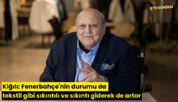 Kiğılı: Fenerbahçe'nin durumu da tekstil gibi sıkıntılı ve sıkıntı giderek de artar