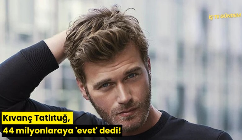 Kıvanç Tatlıtuğ, 44 milyon liraya 'evet' dedi!