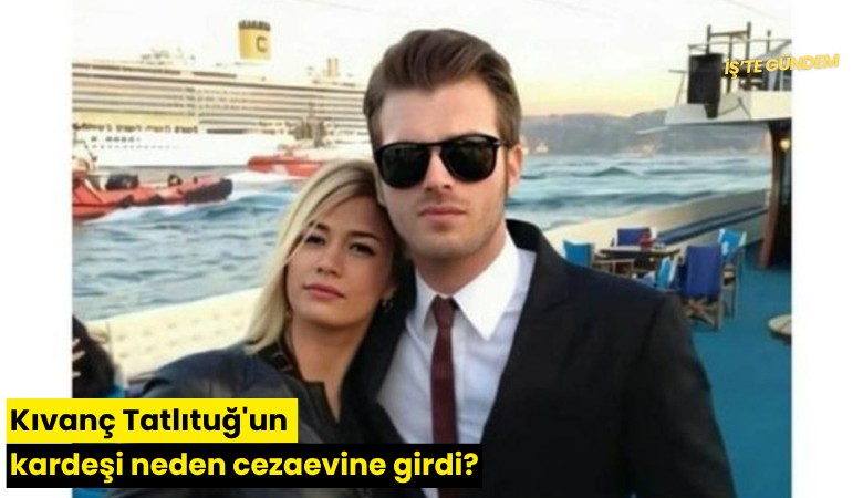 Kıvanç Tatlıtuğ'un kardeşi neden cezaevine girdi?