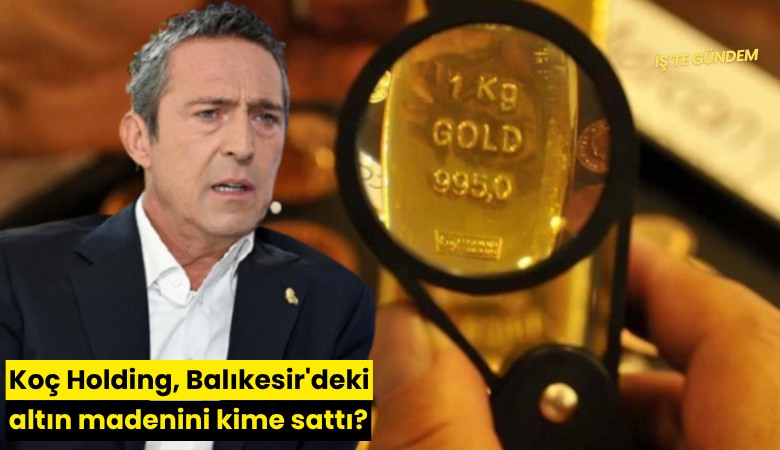 Koç Holding, Balıkesir'deki altın madenini kime sattı?