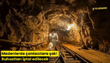 Madenlerde çantacılara şok! Ruhsatları iptal edilecek