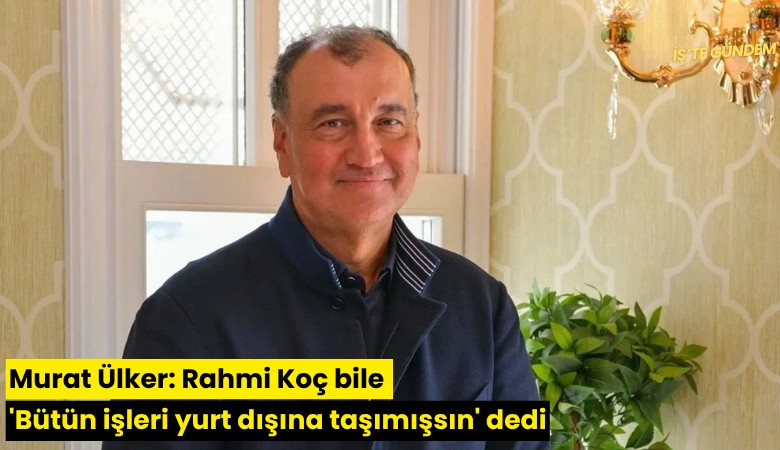 Murat Ülker: Rahmi Koç bile 'Bütün işleri yurt dışına taşımışsın' dedi