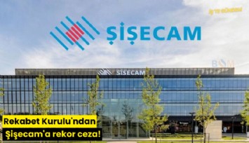 Rekabet Kurulu'ndan Şişecam'a rekor ceza!