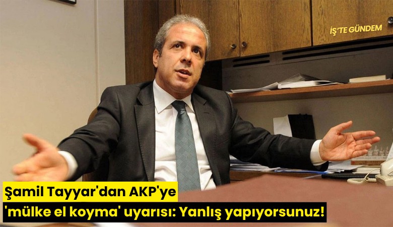 Şamil Tayyar'dan AKP'ye 'mülke el koyma' uyarısı: Yanlış yapıyorsunuz!