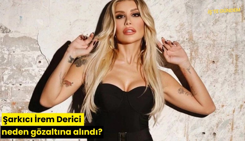Şarkıcı İrem derici neden gözaltına alındı?