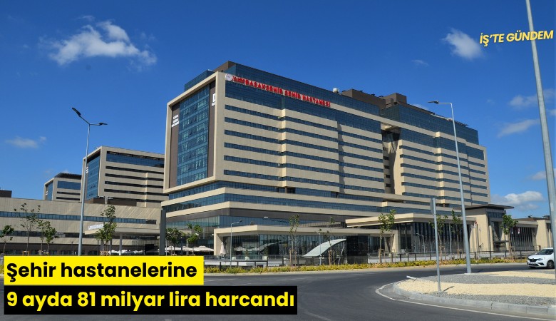 Şehir hastanelerine 9 ayda 81 milyar lira harcandı