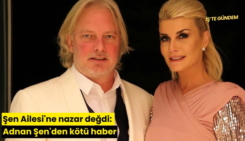 Şen Ailesi'ne nazar değdi: Adnan Şen'den kötü haber