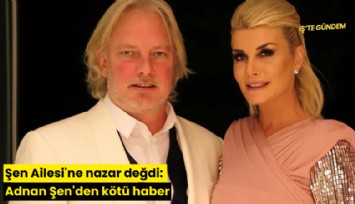 Şen Ailesi'ne nazar değdi: Adnan Şen'den kötü haber