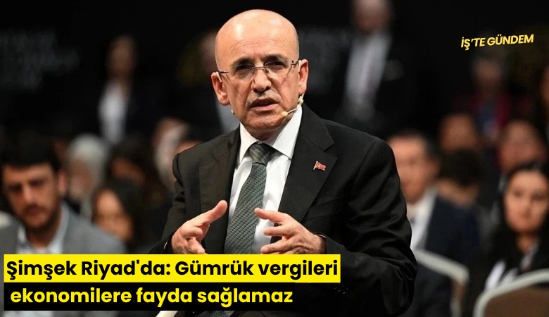 Şimşek Riyad'da: Gümrük vergileri ekonomilere fayda sağlamaz