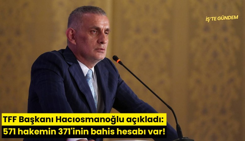 TFF Başkanı Hacıosmanoğlu açıkladı: 571 hakemin 371'inin bahis hesabı var!