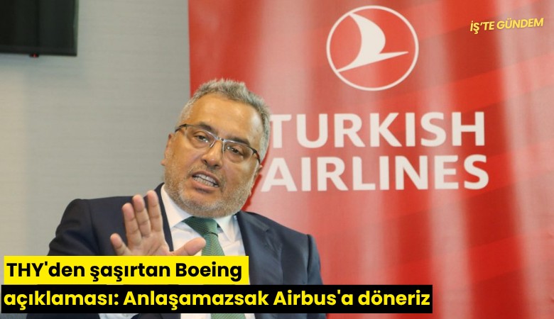 THY'den şaşırtan Boeing açıklaması: Anlaşamazsak Airbus'a döneriz