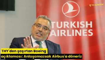 THY'den şaşırtan Boeing açıklaması: Anlaşamazsak Airbus'a döneriz